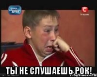  Ты не слушаешь рок!