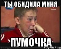 Ты обидила миня Пумочка