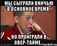 Мы сыграли вничью в основное время.. Но проиграли в овер-тайме...