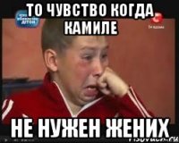То чувство когда Камиле Не нужен жених