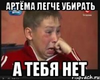 Артёма легче убирать а тебя нет