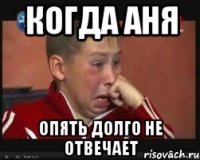 когда аня опять долго не отвечает