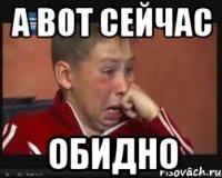 А вот сейчас Обидно