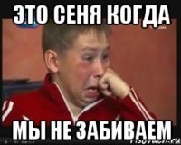 это сеня когда мы не забиваем