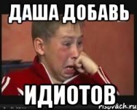 ДАША ДОБАВЬ ИДИОТОВ