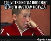 То чуство когда положил деньги на Steam не туда! 