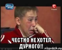  ЧЕСТНО НЕ ХОТЕЛ ДУРНОГО!!