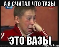 а я считал что тазы это вазы