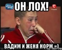 ОН ЛОХ! Вадим И Женя норм =)