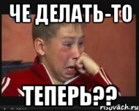 Че делать-то Теперь??