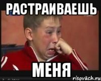 растраиваешь меня