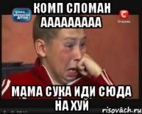 Комп сломан ааааааааа Мама сука иди сюда на хуй