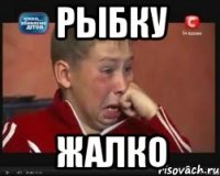 рыбку жалко