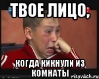 Твое лицо, когда кикнули из комнаты