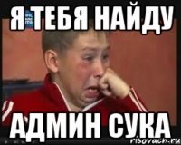 Я тебя найду Админ сука