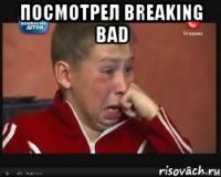 посмотрел breaking bad 