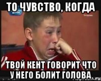 То чувство, когда Твой кент говорит что у него болит голова