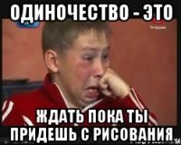 ОДИНОЧЕСТВО - ЭТО ждать пока ты придешь с рисования