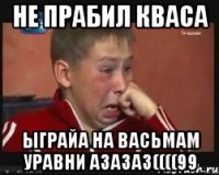 Не прабил кваса ыграйа на васьмам уравни азазаз((((99