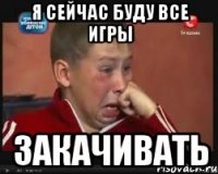 Я сейчас буду все игры Закачивать