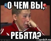 О чем вы, ребята?