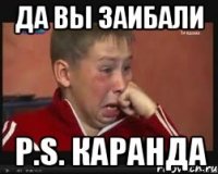 ДА вы заибали P.S. каранда
