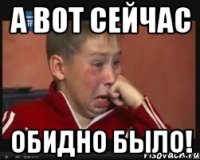 А вот сейчас обидно было!