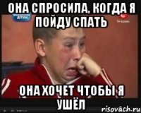она спросила, когда я пойду спать она хочет чтобы я ушёл
