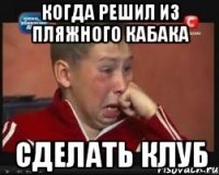 Когда решил из пляжного кабака сделать клуб