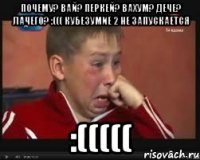 ПОЧЕМУ? ВАЙ? ПЕРКЕЙ? ВАХУМ? ДЕЧЕ? ЛАЧЕГО? :((( КУБЕЗУМИЕ 2 НЕ ЗАПУСКАЕТСЯ :(((((