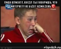 Лицо клиента, когда ты говоришь, что интернета не будет один день 