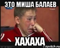 это миша балаев хахаха