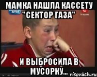 Мамка нашла кассету "Сектор Газа" и выбросила в мусорку...