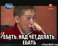  Ебать, над чёт делать, ебать