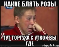 КАКИЕ БЛЯТЬ РОЗЫ ТУТ ТОРГУХА С УТКОЙ ВЫ ГДЕ