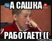 А Сашка работает! ((