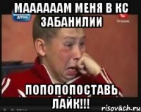 маааааам меня в кс забанилии попопопоставь лайк!!!