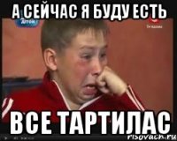 А сейчас я буду есть все тартилас