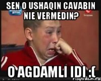 Sen o ushaqin cavabin nie vermedin? o Agdamli idi :(
