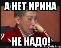 А НЕТ Ирина не надо!