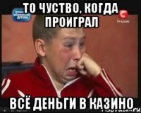 То чуство, когда проиграл всё деньги в казино