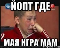 ЙОПТ ГДЕ МАЯ ИГРА МАМ