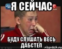 я сейчас буду слушать весь дабстеп