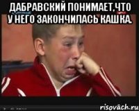 Дабравский понимает,что у него закончилась кашка. 