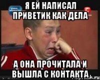 я ей написал приветик как дела а она прочитала и вышла с контакта