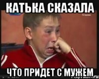 катька сказала что придет с мужем