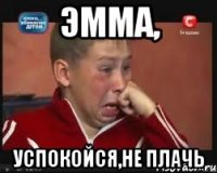 Эмма, успокойся,не плачь