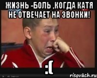 Жизнь -боль ,когда катя не отвечает на звонки! :(