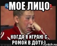 Мое лицо когда я играю с Ромой в доту:)