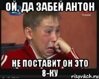 Ой, да забей антон не поставит он это 8-ку